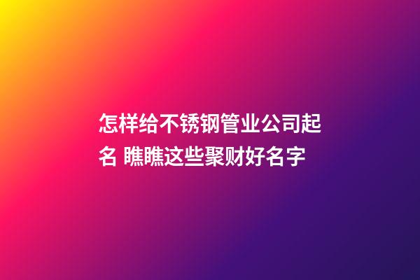 怎样给不锈钢管业公司起名 瞧瞧这些聚财好名字-第1张-公司起名-玄机派